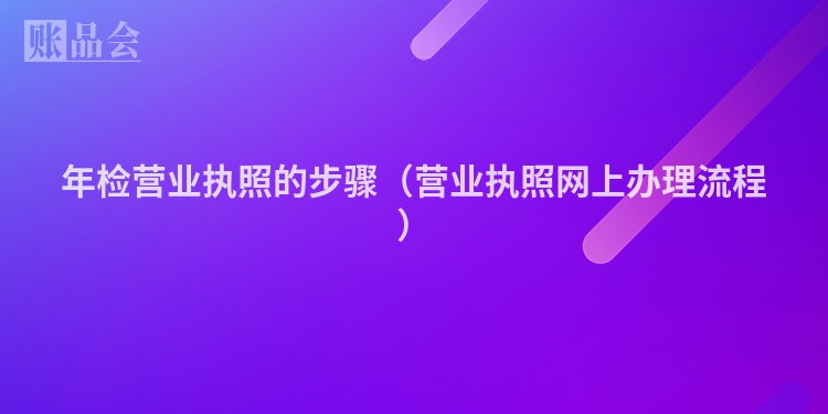 年检营业执照的步骤（营业执照网上办理流程）