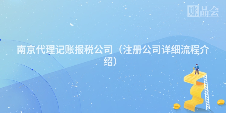 南京代理记账报税公司（注册公司详细流程介绍）