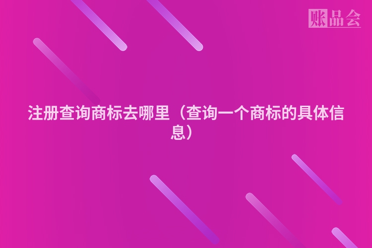 注册查询商标去哪里（查询一个商标的具体信息）