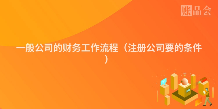 一般公司的财务工作流程(注册公司要的条件)