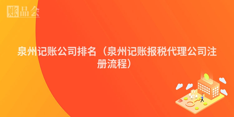 泉州记账公司排名（泉州记账报税代理公司注册流程）