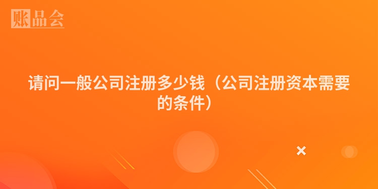 请问一般公司注册多少钱(公司注册资本需要的条件)
