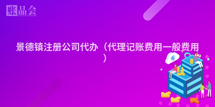 景德镇注册公司代办（代理记账费用一般费用）