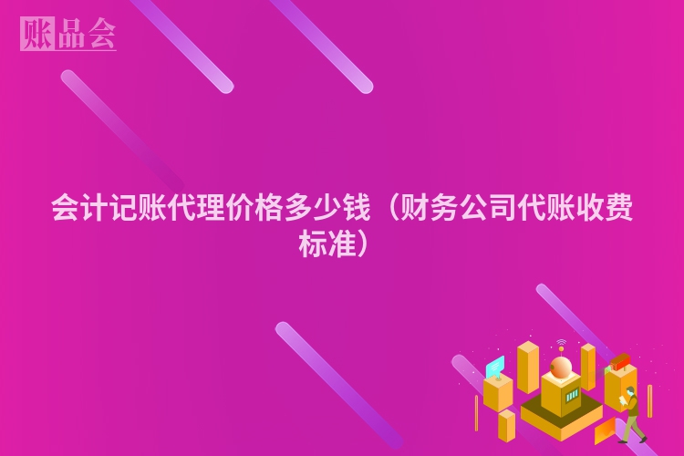 会计记账代理价格多少钱（财务公司代账收费标准）