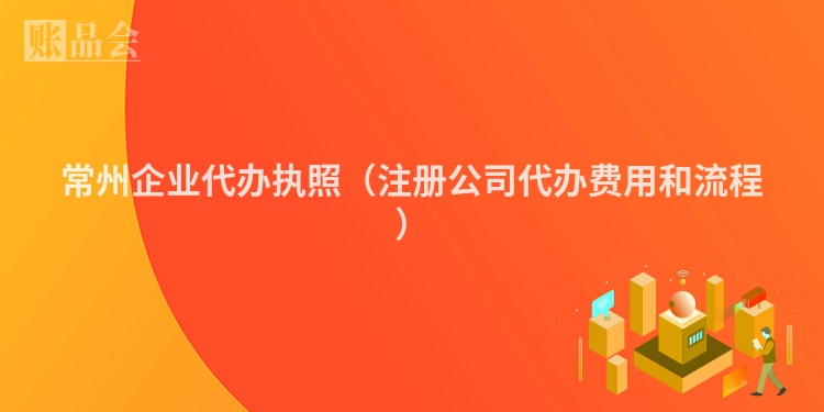 常州企业代办执照（注册公司代办费用和流程）