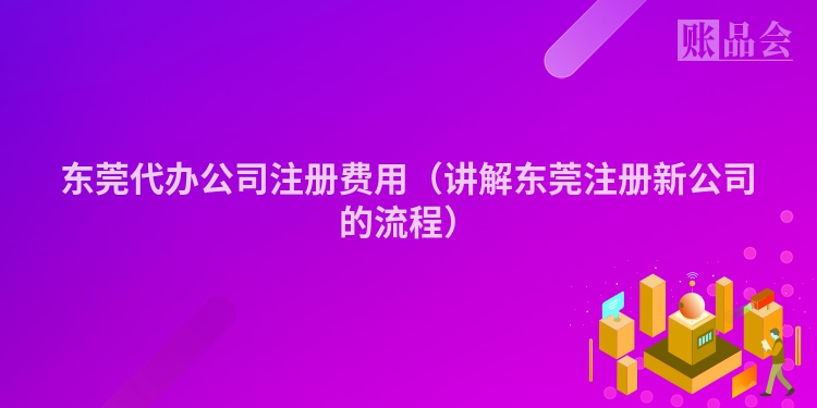 东莞代办公司注册费用（讲解东莞注册新公司的流程）