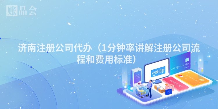 济南注册公司代办（1分钟率讲解注册公司流程和费用标准）