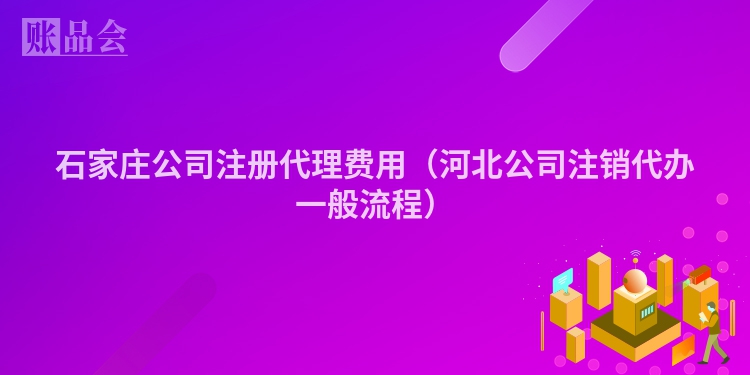石家庄公司注册代理费用（河北公司注销代办一般流程）
