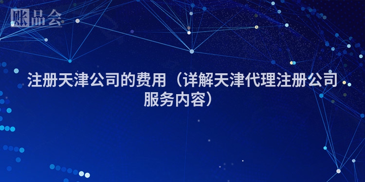 注册天津公司的费用（详解天津代理注册公司服务内容）