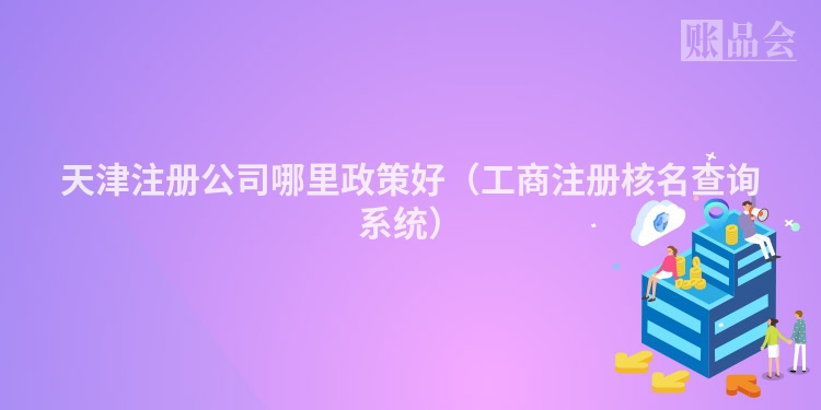 天津注册公司哪里政策好（工商注册核名查询系统）