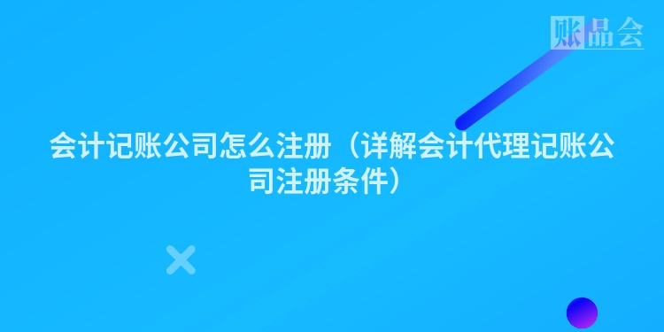 会计记账公司怎么注册（详解会计代理记账公司注册条件）