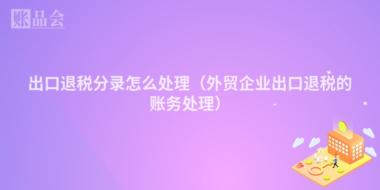 出口退税分录怎么处理(外贸企业出口退税的账务处理)