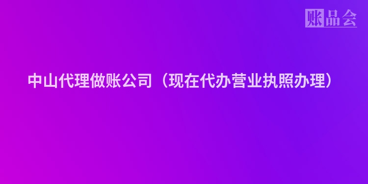 中山代理做账公司（现在代办营业执照办理）