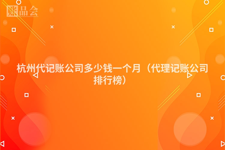 杭州代记账公司多少钱一个月（代理记账公司排行榜）