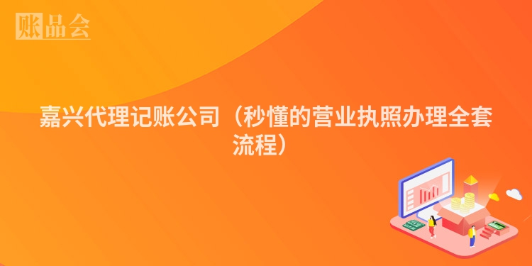 嘉兴代理记账公司（秒懂的营业执照办理全套流程）