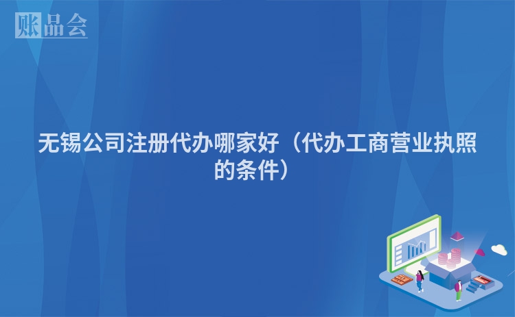 无锡公司注册代办哪家好（代办工商营业执照的条件）