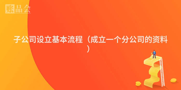 子公司设立基本流程（成立一个分公司的资料）
