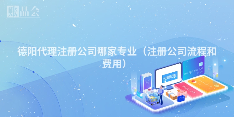 德阳代理注册公司哪家专业(注册公司流程和费用)