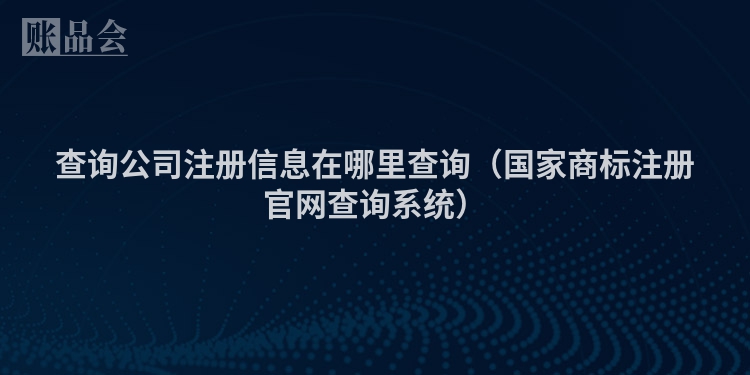 查询公司注册信息在哪里查询（国家商标注册官网查询系统）