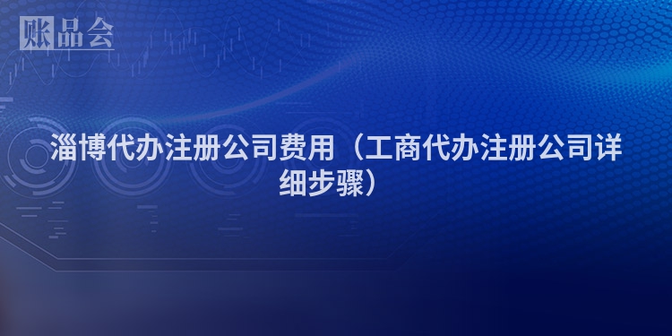 淄博代办注册公司费用（工商代办注册公司详细步骤）