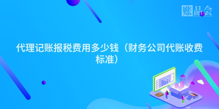 代理记账报税费用多少钱(财务公司代账收费标准)