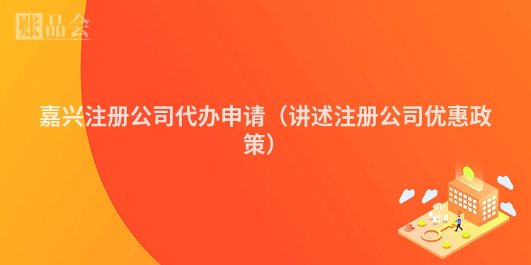 嘉兴注册公司代办申请(讲述注册公司优惠政策)