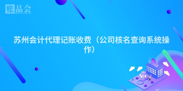 苏州会计代理记账收费（公司核名查询系统操作）