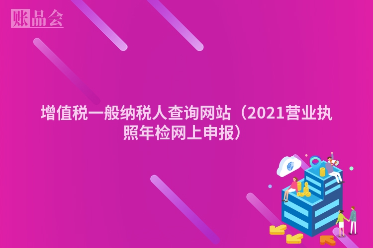 增值税一般纳税人查询网站（2021营业执照年检网上申报）