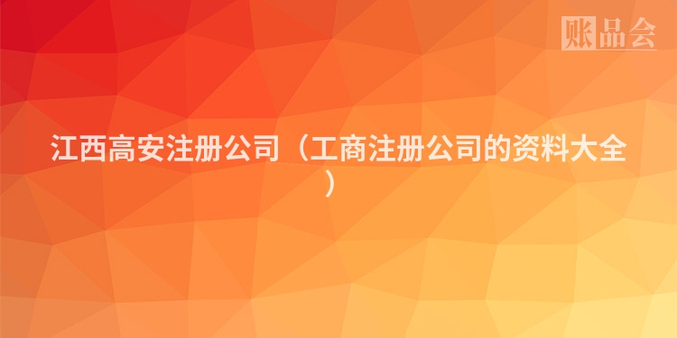 江西高安注册公司（工商注册公司的资料大全）