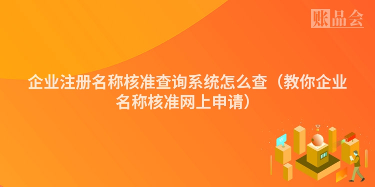 企业注册名称核准查询系统怎么查（教你企业名称核准网上申请）