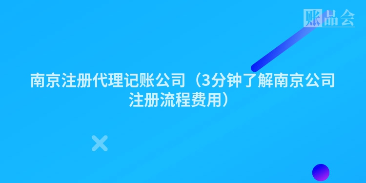 南京注册代理记账公司（3分钟了解南京公司注册流程费用）