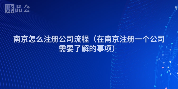 南京怎么注册公司流程（在南京注册一个公司需要了解的事项）