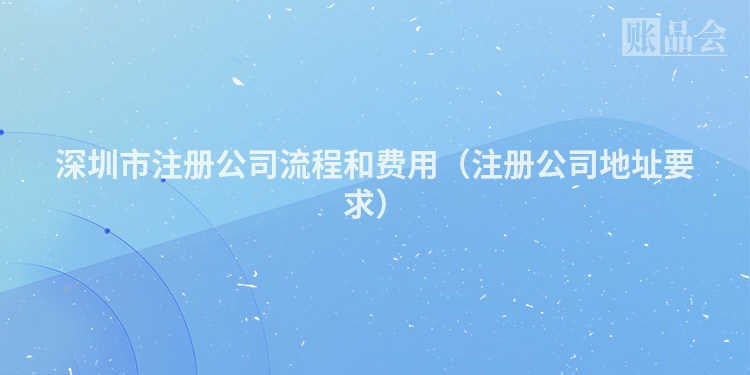 深圳市注册公司流程和费用（注册公司地址要求）