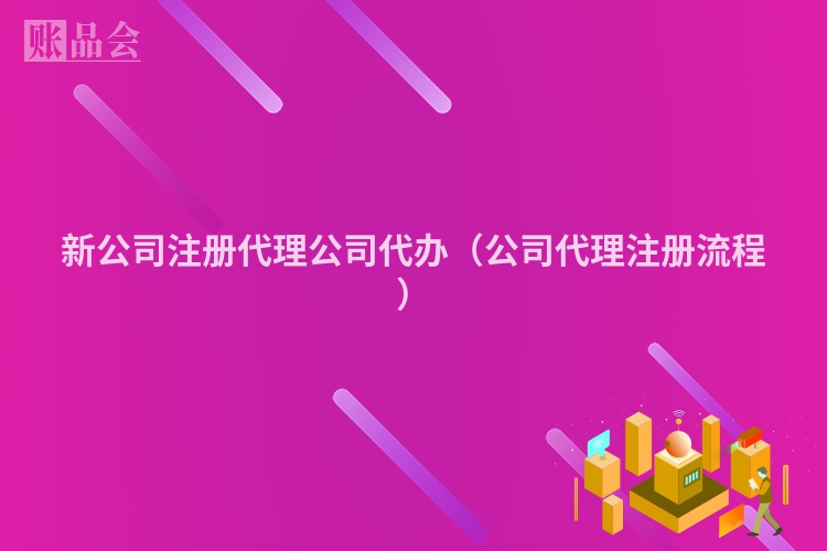 新公司注册代理公司代办（公司代理注册流程）