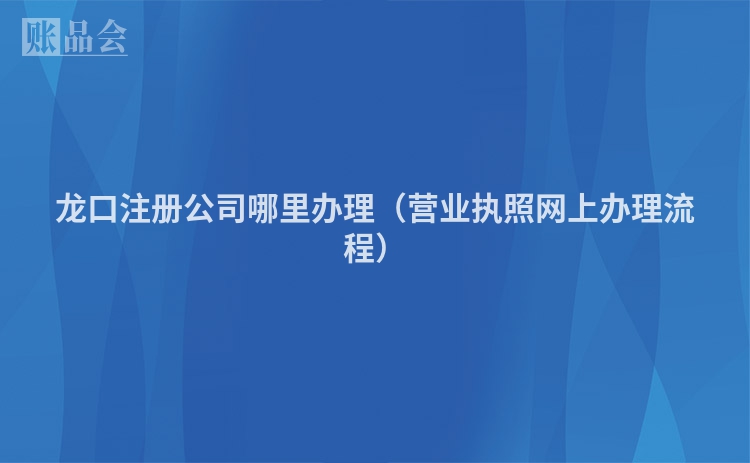 龙口注册公司哪里办理（营业执照网上办理流程）