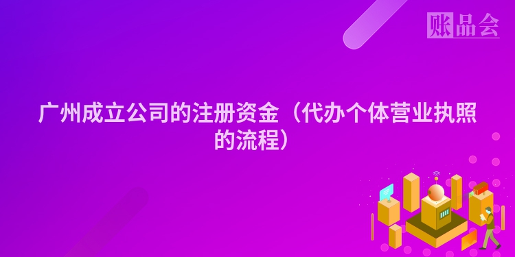广州成立公司的注册资金（代办个体营业执照的流程）