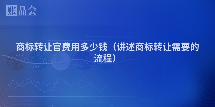 商标转让官费用多少钱（讲述商标转让需要的流程）