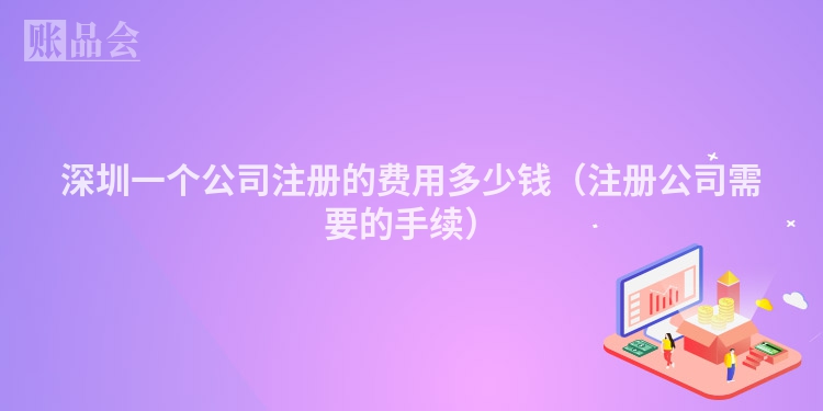 深圳一个公司注册的费用多少钱（注册公司需要的手续）