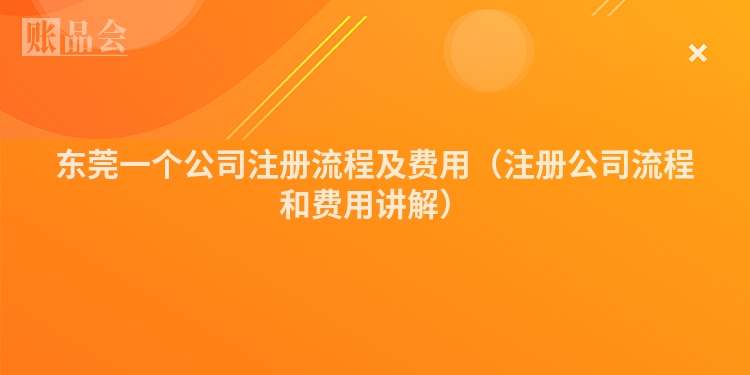 东莞一个公司注册流程及费用（注册公司流程和费用讲解）