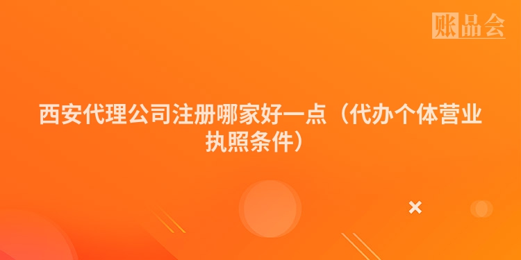 西安代理公司注册哪家好一点(代办个体营业执照条件)