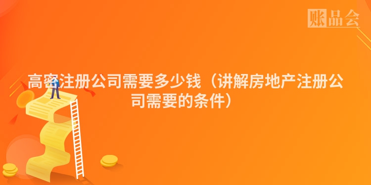 高密注册公司需要多少钱（讲解房地产注册公司需要的条件）