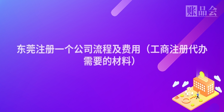 东莞注册一个公司流程及费用（工商注册代办需要的材料）