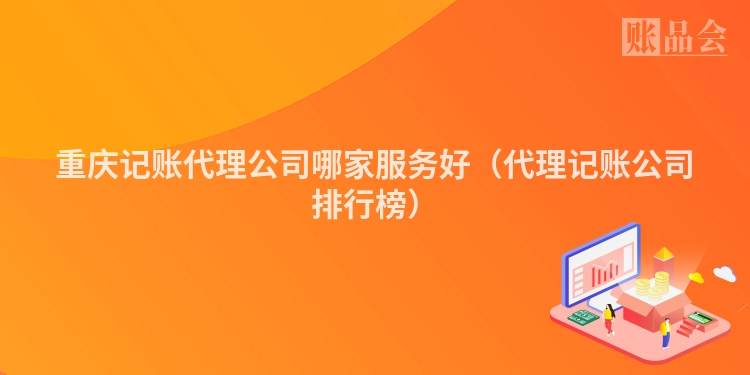 重庆记账代理公司哪家服务好（代理记账公司排行榜）