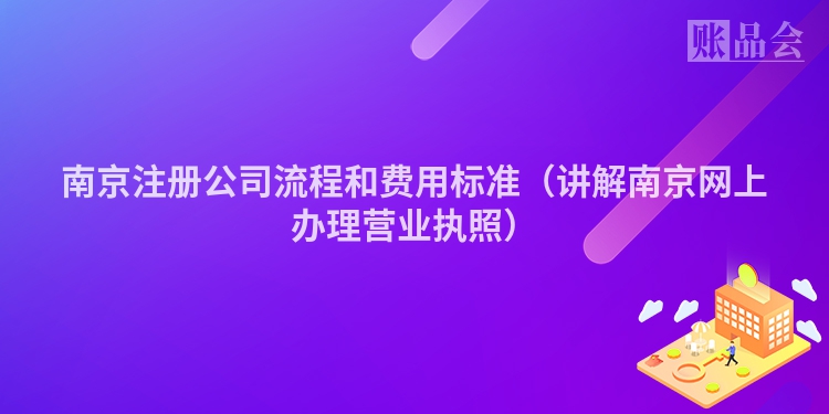 南京注册公司流程和费用标准（讲解南京网上办理营业执照）