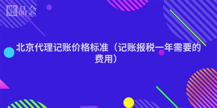 北京代理记账价格标准（记账报税一年需要的费用）