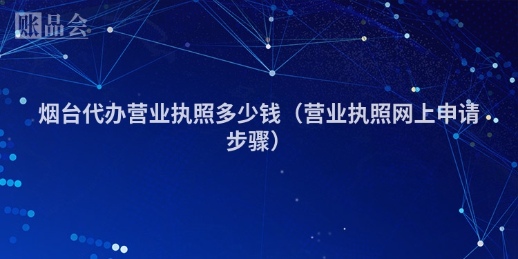 烟台代办营业执照多少钱（营业执照网上申请步骤）