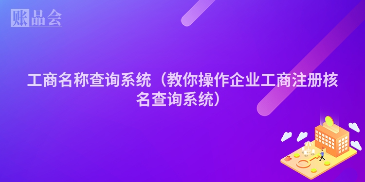 工商名称查询系统（教你操作企业工商注册核名查询系统）