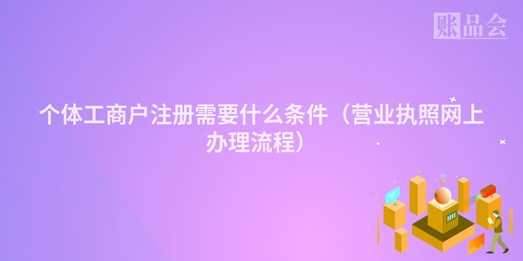 个体工商户注册需要什么条件（营业执照网上办理流程）