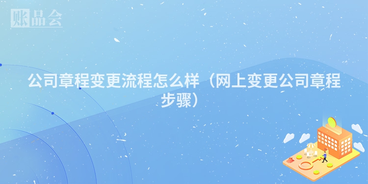 公司章程变更流程怎么样（网上变更公司章程步骤）