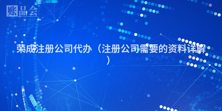 荣成注册公司代办（注册公司需要的资料详解）